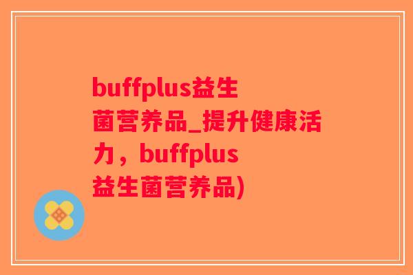 buffplus益生菌营养品_提升健康活力，buffplus益生菌营养品)