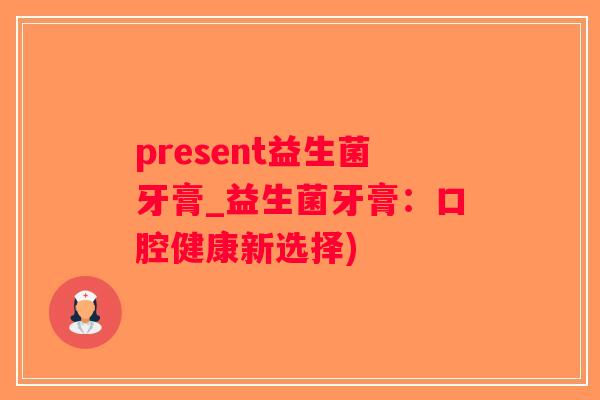 present益生菌牙膏_益生菌牙膏：口腔健康新选择)