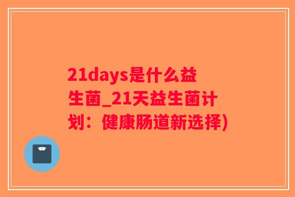 21days是什么益生菌_21天益生菌计划：健康肠道新选择)