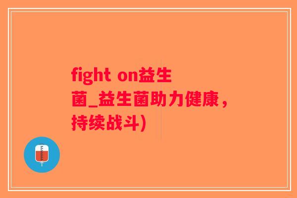 fight on益生菌_益生菌助力健康,持续战斗) fight on益生菌_益生菌助力健康,持续战斗)