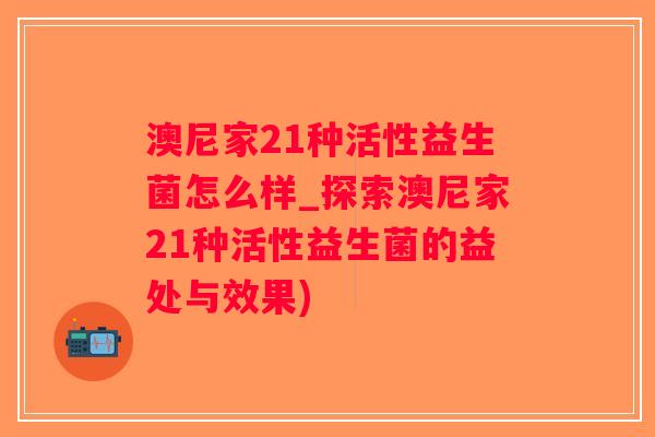 澳尼家21种活性益生菌怎么样_探索澳尼家21种活性益生菌的益处与效果)