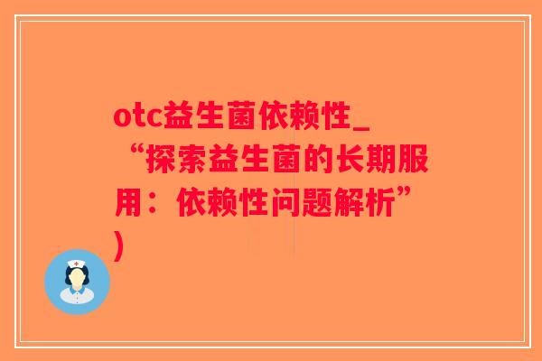 otc益生菌依赖性_“探索益生菌的长期服用：依赖性问题解析”)