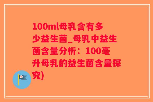 100ml母乳含有多少益生菌_母乳中益生菌含量分析：100毫升母乳的益生菌含量探究)
