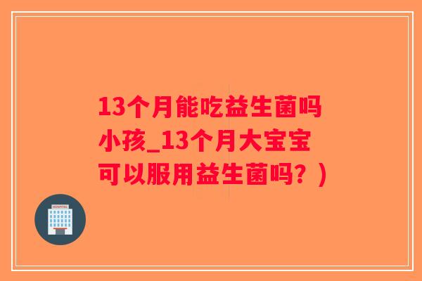 13个月能吃益生菌吗小孩_13个月大宝宝可以服用益生菌吗？)