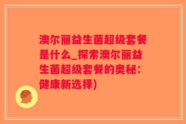 澳尔丽益生菌超级套餐是什么_探索澳尔丽益生菌超级套餐的奥秘：健康新选择)