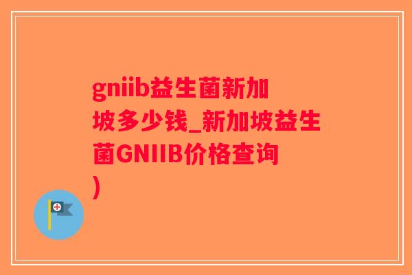 gniib益生菌新加坡多少钱_新加坡益生菌GNIIB价格查询)