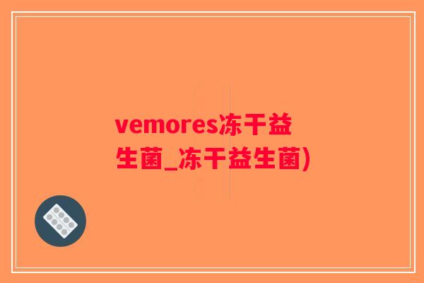 vemores冻干益生菌_冻干益生菌)