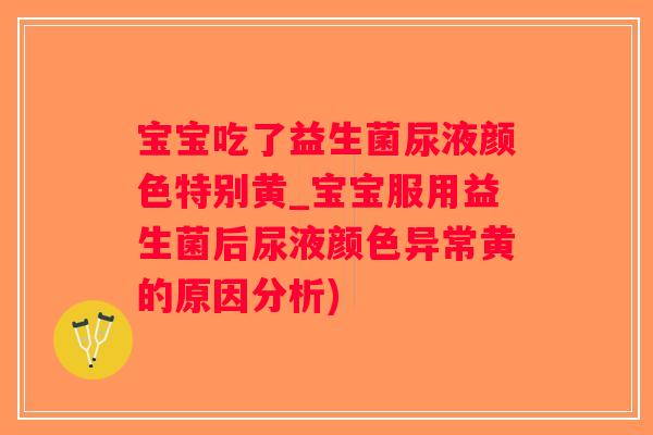 宝宝吃了益生菌尿液颜色特别黄_宝宝服用益生菌后尿液颜色异常黄的原因分析)