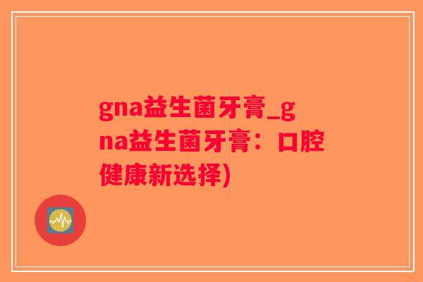 gna益生菌牙膏_gna益生菌牙膏:口腔健康新选择) gna益生菌牙膏_gna益生菌牙膏:口腔健康新选择)