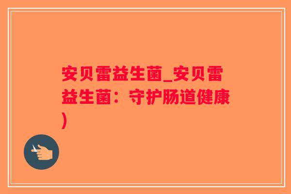 安贝雷益生菌_安贝雷益生菌：守护肠道健康)
