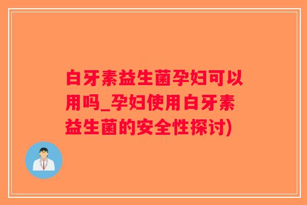 白牙素益生菌孕妇可以用吗_孕妇使用白牙素益生菌的安全性探讨)