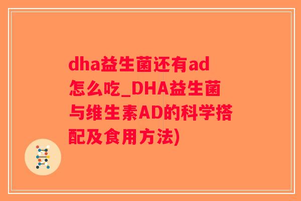dha益生菌还有ad怎么吃_DHA益生菌与维生素AD的科学搭配及食用方法) dha益生菌还有ad怎么吃_DHA益生菌与维生素AD的科学搭配及食用方法)
