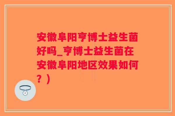 安徽阜阳亨博士益生菌好吗_亨博士益生菌在安徽阜阳地区效果如何？)