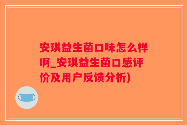 安琪益生菌口味怎么样啊_安琪益生菌口感评价及用户反馈分析)