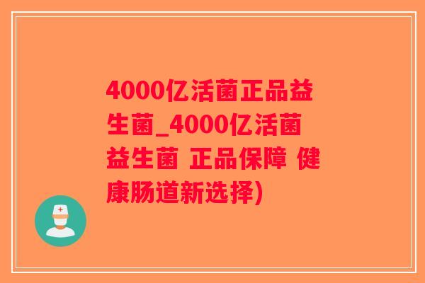 4000亿活菌正品益生菌_4000亿活菌益生菌 正品保障 健康肠道新选择)