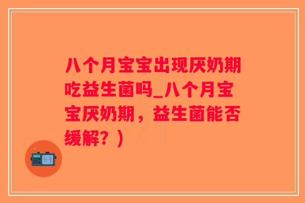 八个月宝宝出现厌奶期吃益生菌吗_八个月宝宝厌奶期，益生菌能否缓解？)