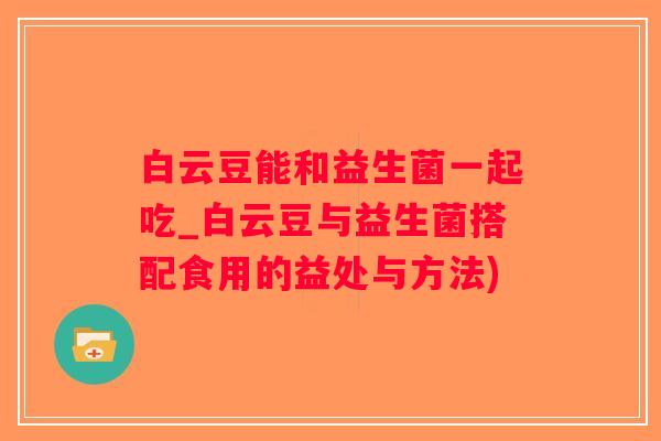 白云豆能和益生菌一起吃_白云豆与益生菌搭配食用的益处与方法) 白云豆能和益生菌一起吃_白云豆与益生菌搭配食用的益处与方法)