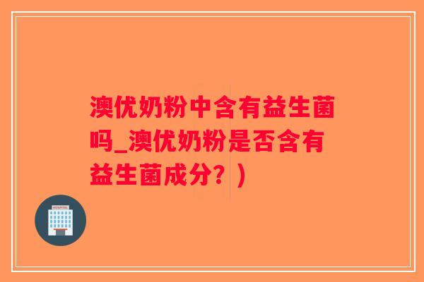 澳优奶粉中含有益生菌吗_澳优奶粉是否含有益生菌成分？)