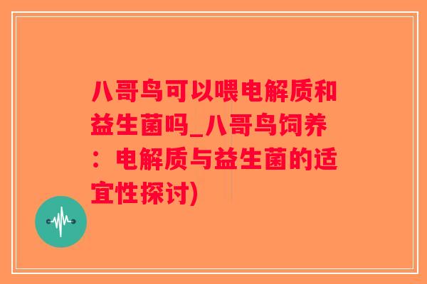 八哥鸟可以喂电解质和益生菌吗_八哥鸟饲养：电解质与益生菌的适宜性探讨)