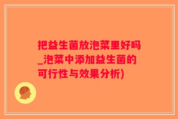 把益生菌放泡菜里好吗_泡菜中添加益生菌的可行性与效果分析)