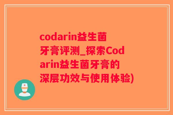 codarin益生菌牙膏评测_探索Codarin益生菌牙膏的深层功效与使用体验)