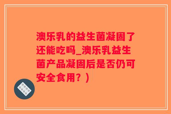 澳乐乳的益生菌凝固了还能吃吗_澳乐乳益生菌产品凝固后是否仍可安全食用?) 澳乐乳的益生菌凝固了还能吃吗_澳乐乳益生菌产品凝固后是否仍可安全食用?)