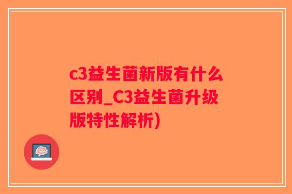 c3益生菌新版有什么区别_C3益生菌升级版特性解析)