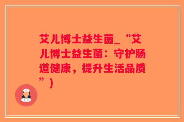 艾儿博士益生菌_“艾儿博士益生菌：守护肠道健康，提升生活品质”)