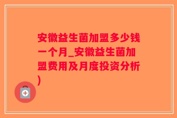 安徽益生菌加盟多少钱一个月_安徽益生菌加盟费用及月度投资分析)
