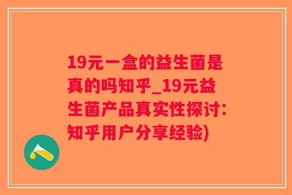 19元一盒的益生菌是真的吗知乎_19元益生菌产品真实性探讨：知乎用户分享经验)