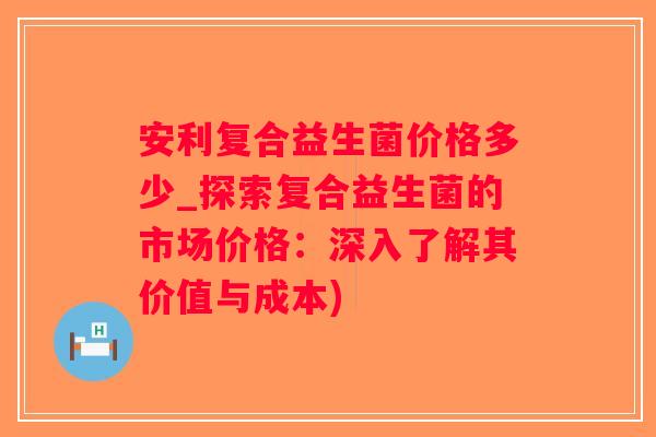 安利复合益生菌价格多少_探索复合益生菌的市场价格：深入了解其价值与成本)