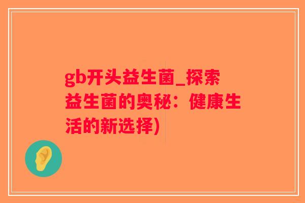 gb开头益生菌_探索益生菌的奥秘:健康生活的新选择) gb开头益生菌_探索益生菌的奥秘:健康生活的新选择)
