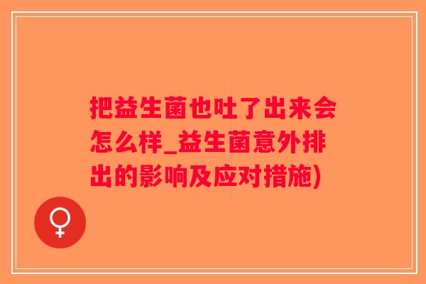 把益生菌也吐了出来会怎么样_益生菌意外排出的影响及应对措施) 把益生菌也吐了出来会怎么样_益生菌意外排出的影响及应对措施)