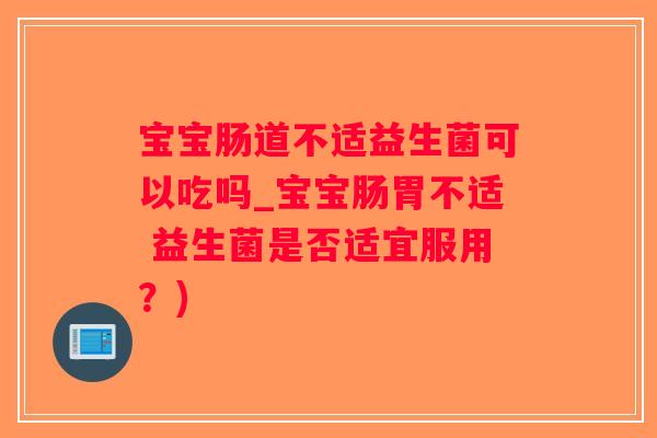 宝宝肠道不适益生菌可以吃吗_宝宝肠胃不适 益生菌是否适宜服用？)