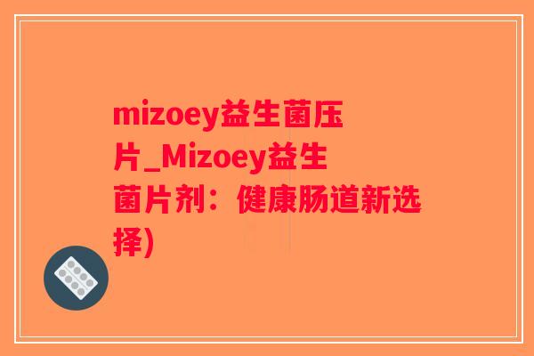 mizoey益生菌压片_Mizoey益生菌片剂：健康肠道新选择)