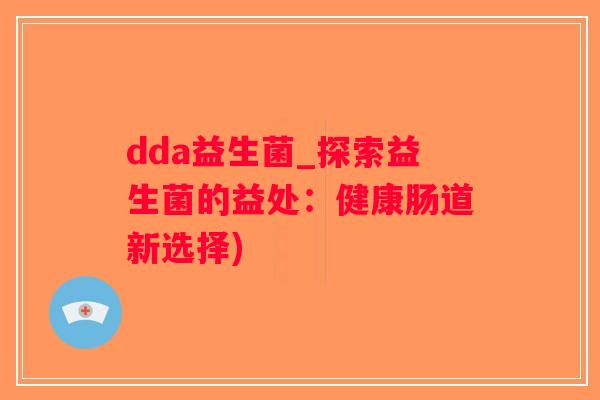 dda益生菌_探索益生菌的益处:健康肠道新选择) dda益生菌_探索益生菌的益处:健康肠道新选择)