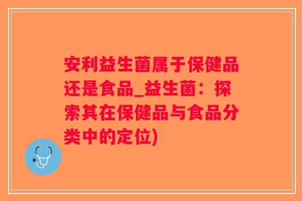 安利益生菌属于保健品还是食品_益生菌：探索其在保健品与食品分类中的定位)