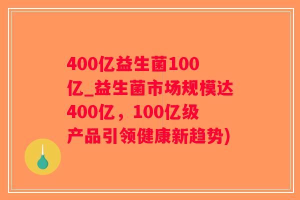 400亿益生菌100亿_益生菌市场规模达400亿，100亿级产品引领健康新趋势)