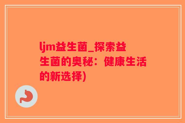 ljm益生菌_探索益生菌的奥秘：健康生活的新选择)
