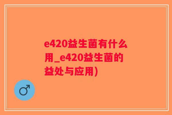 e420益生菌有什么用_e420益生菌的益处与应用)