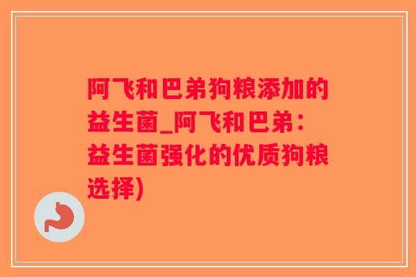 阿飞和巴弟狗粮添加的益生菌_阿飞和巴弟：益生菌强化的优质狗粮选择)