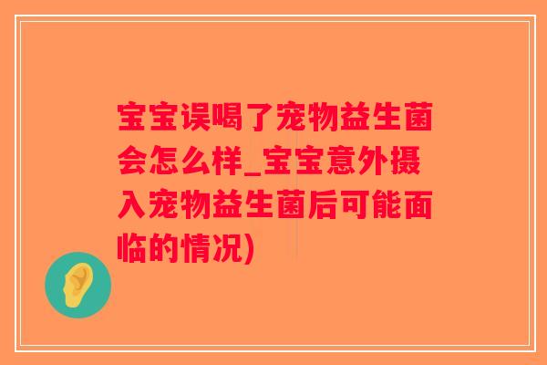 宝宝误喝了宠物益生菌会怎么样_宝宝意外摄入宠物益生菌后可能面临的情况)