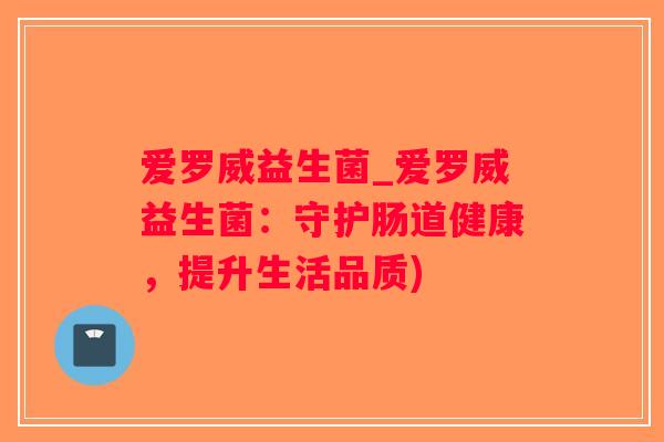爱罗威益生菌_爱罗威益生菌:守护肠道健康,提升生活品质) 爱罗威益生菌_爱罗威益生菌:守护肠道健康,提升生活品质)