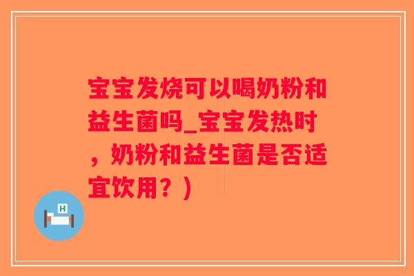 宝宝发烧可以喝奶粉和益生菌吗_宝宝发热时，奶粉和益生菌是否适宜饮用？)