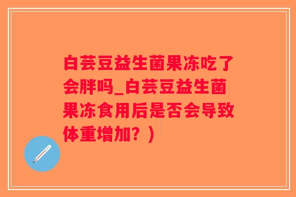 白芸豆益生菌果冻吃了会胖吗_白芸豆益生菌果冻食用后是否会导致体重增加？)