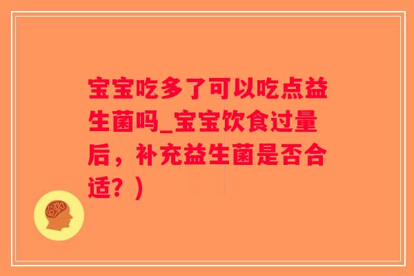 宝宝吃多了可以吃点益生菌吗_宝宝饮食过量后，补充益生菌是否合适？)