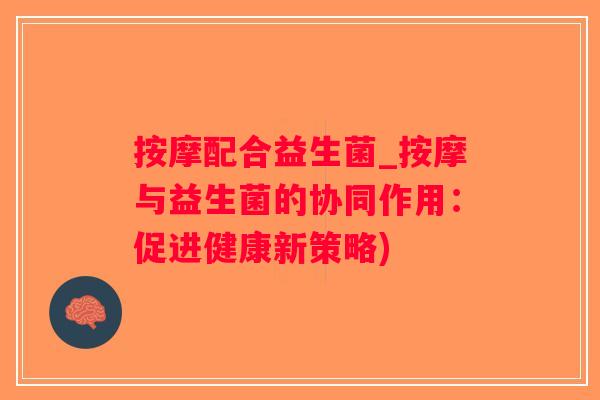 按摩配合益生菌_按摩与益生菌的协同作用：促进健康新策略)