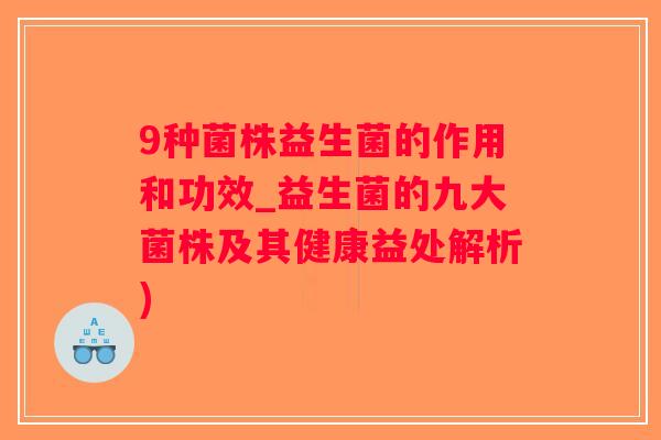 9种菌株益生菌的作用和功效_益生菌的九大菌株及其健康益处解析)