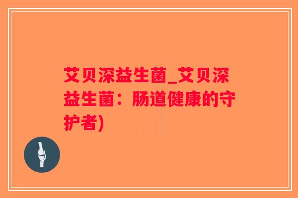 艾贝深益生菌_艾贝深益生菌:肠道健康的守护者) 艾贝深益生菌_艾贝深益生菌:肠道健康的守护者)