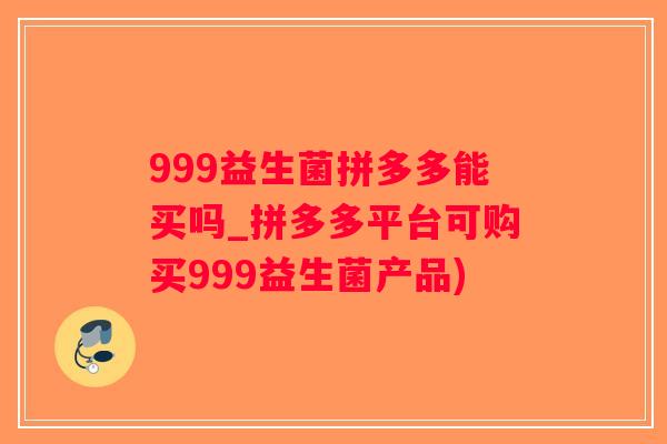 999益生菌拼多多能买吗_拼多多平台可购买999益生菌产品)